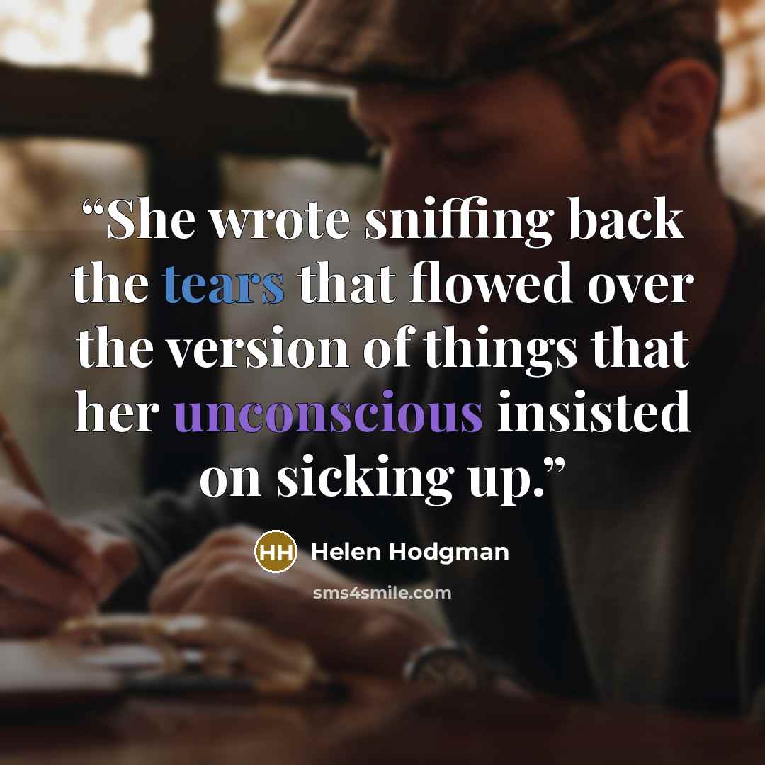 “She wrote sniffing back the tears that flowed over the version of things that her unconscious insisted on sicking up.” quote by Helen Hodgman