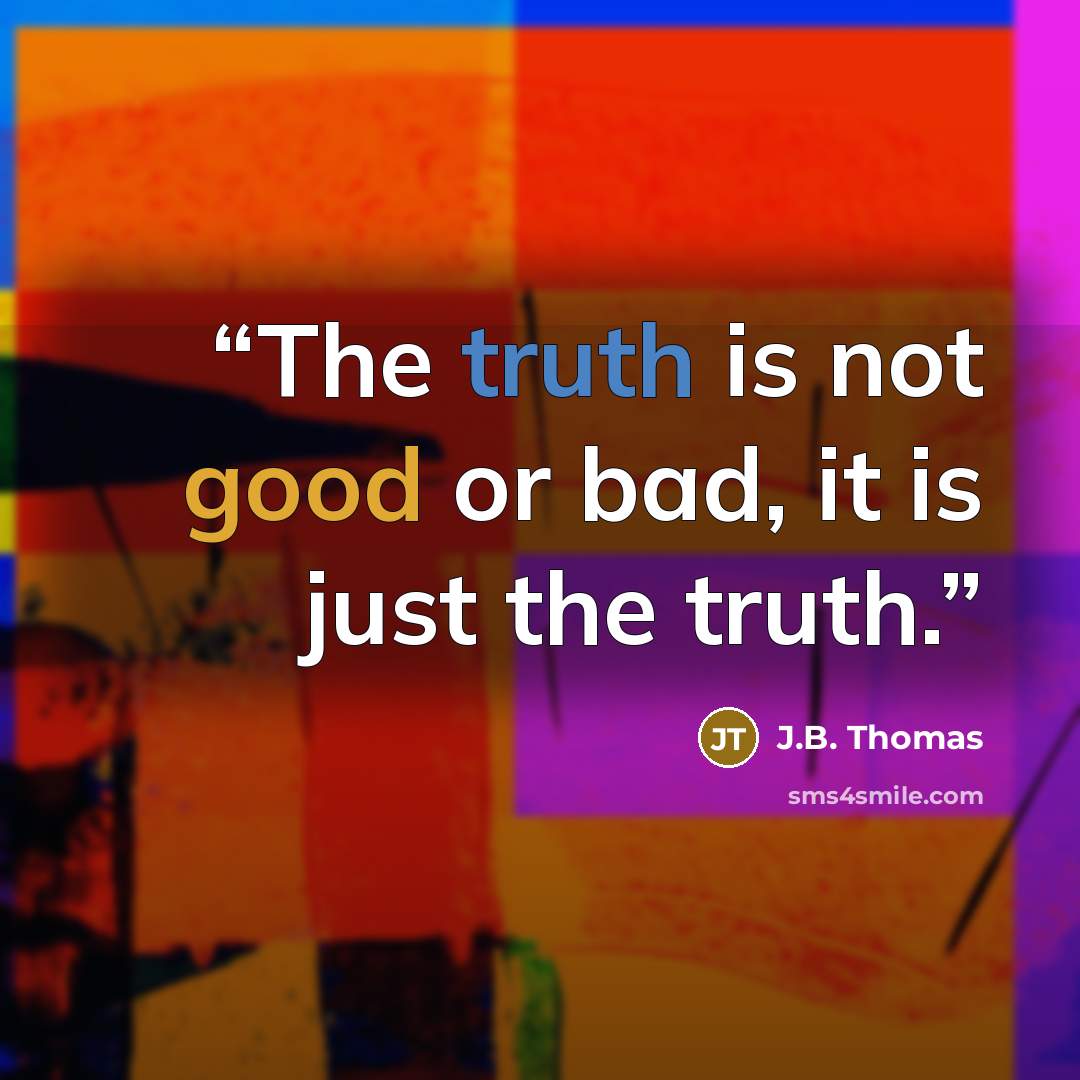 “The truth is not good or bad, it is just the truth.” quote by J.B. Thomas