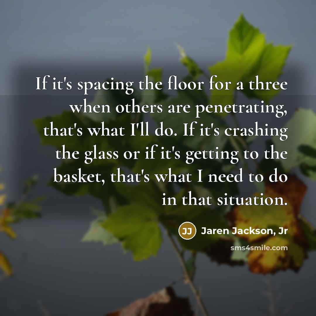 “If it's spacing the floor for a three when others are penetrating, that's what I'll do. If it's crashing the glass or if it's getting to the basket, that's what I need to do in that situation.” quote by Jaren Jackson, Jr