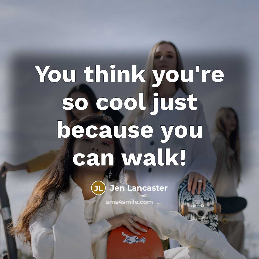 “You think you're so cool just because you can walk!…” quote by Jen Lancaster