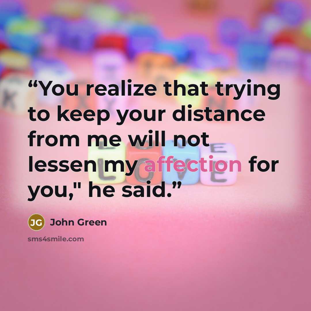“You realize that trying to keep your distance from me will not lessen my affection for you," he said.” quote by John Green