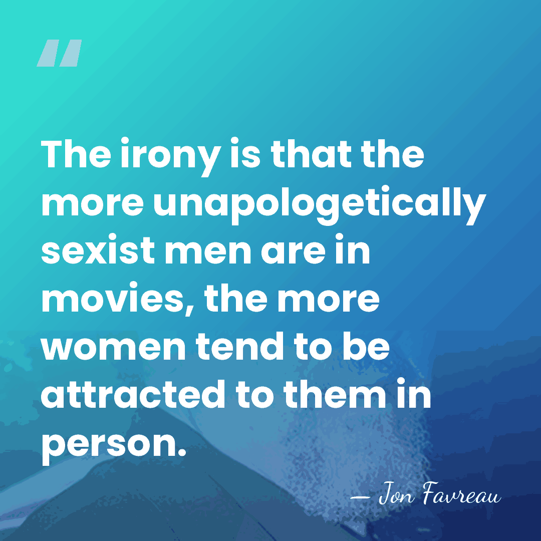 The irony is that the more unapologetically sexist men are in movies,&hellip; - Jon Favreau