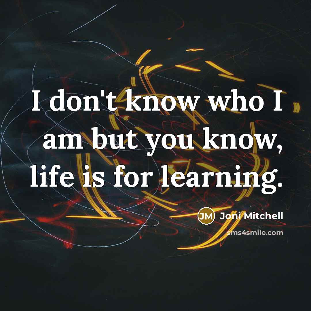“I don't know who I am but you know, life is for learning.” quote by Joni Mitchell