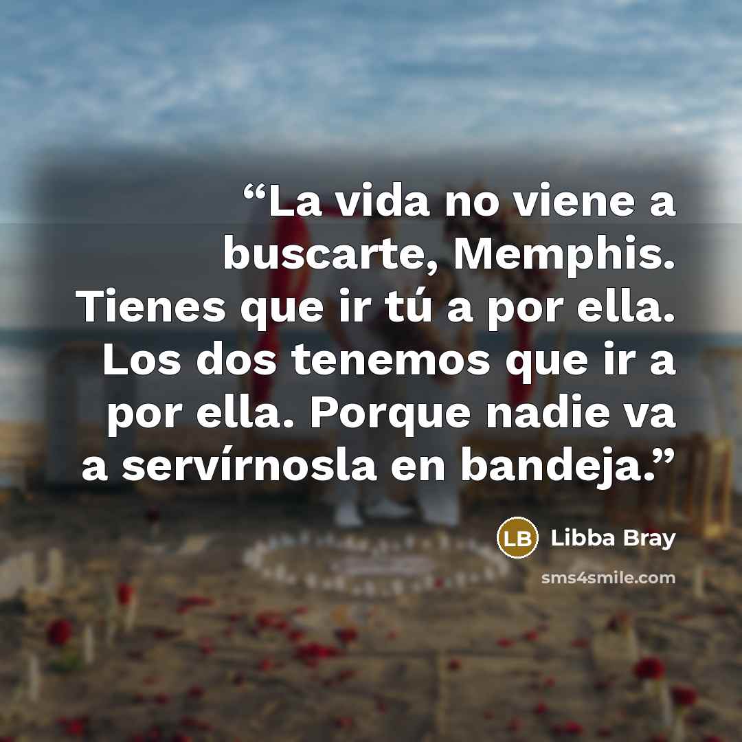 “La vida no viene a buscarte, Memphis. Tienes que ir tú a por ella. Los dos tenemos que ir a por ella. Porque nadie va a servírnosla en bandeja.” quote by Libba Bray