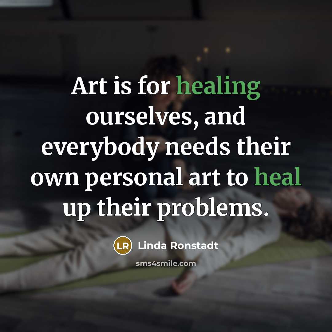 “Art is for healing ourselves, and everybody needs their own…” quote by Linda Ronstadt