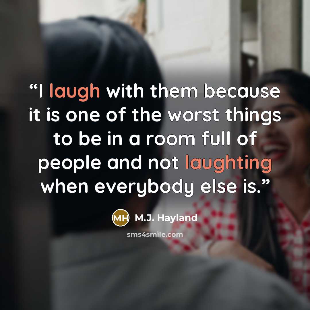 “I laugh with them because it is one of the worst things to be in a room full of people and not laughting when everybody else is.” quote by M.J. Hayland
