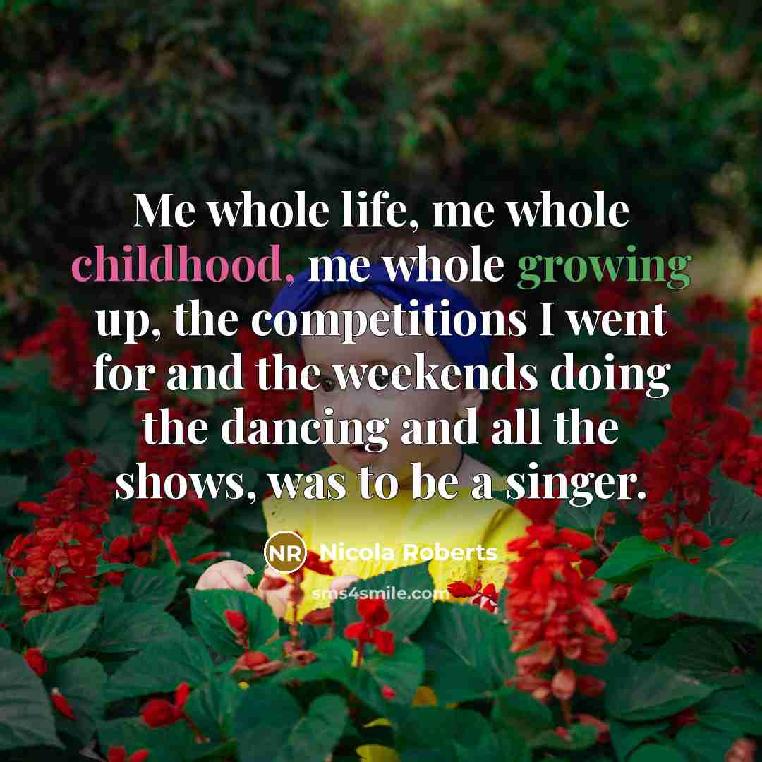 “Me whole life, me whole childhood, me whole growing up,…” quote by Nicola Roberts