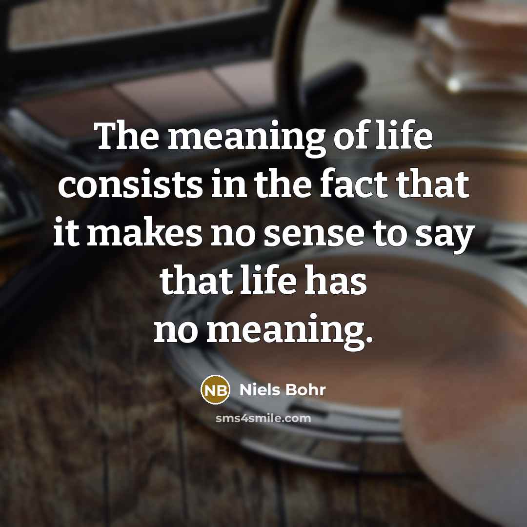 “The meaning of life consists in the fact that it…” quote by Niels Bohr