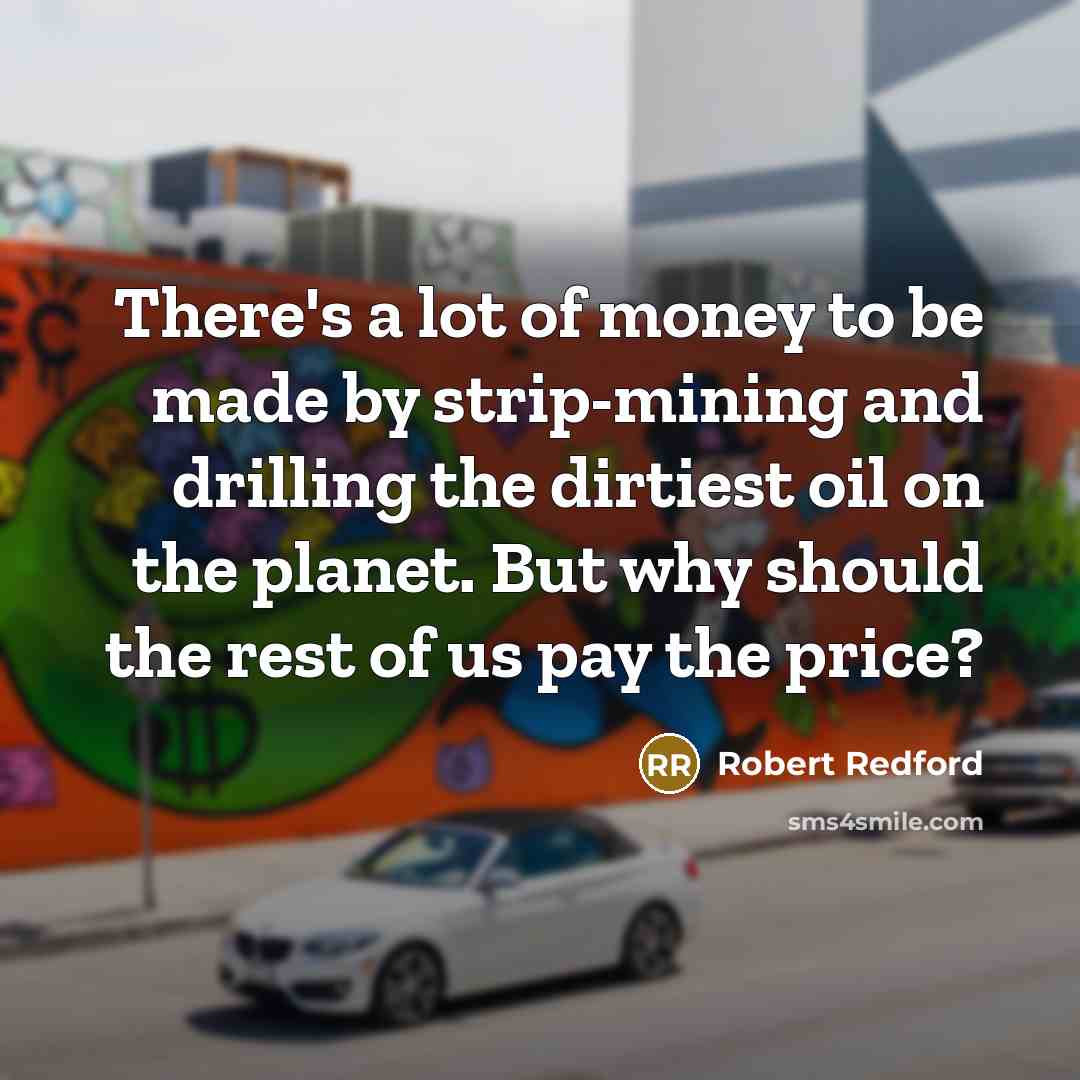 “There's a lot of money to be made by strip-mining and drilling the dirtiest oil on the planet. But why should the rest of us pay the price?” quote by Robert Redford