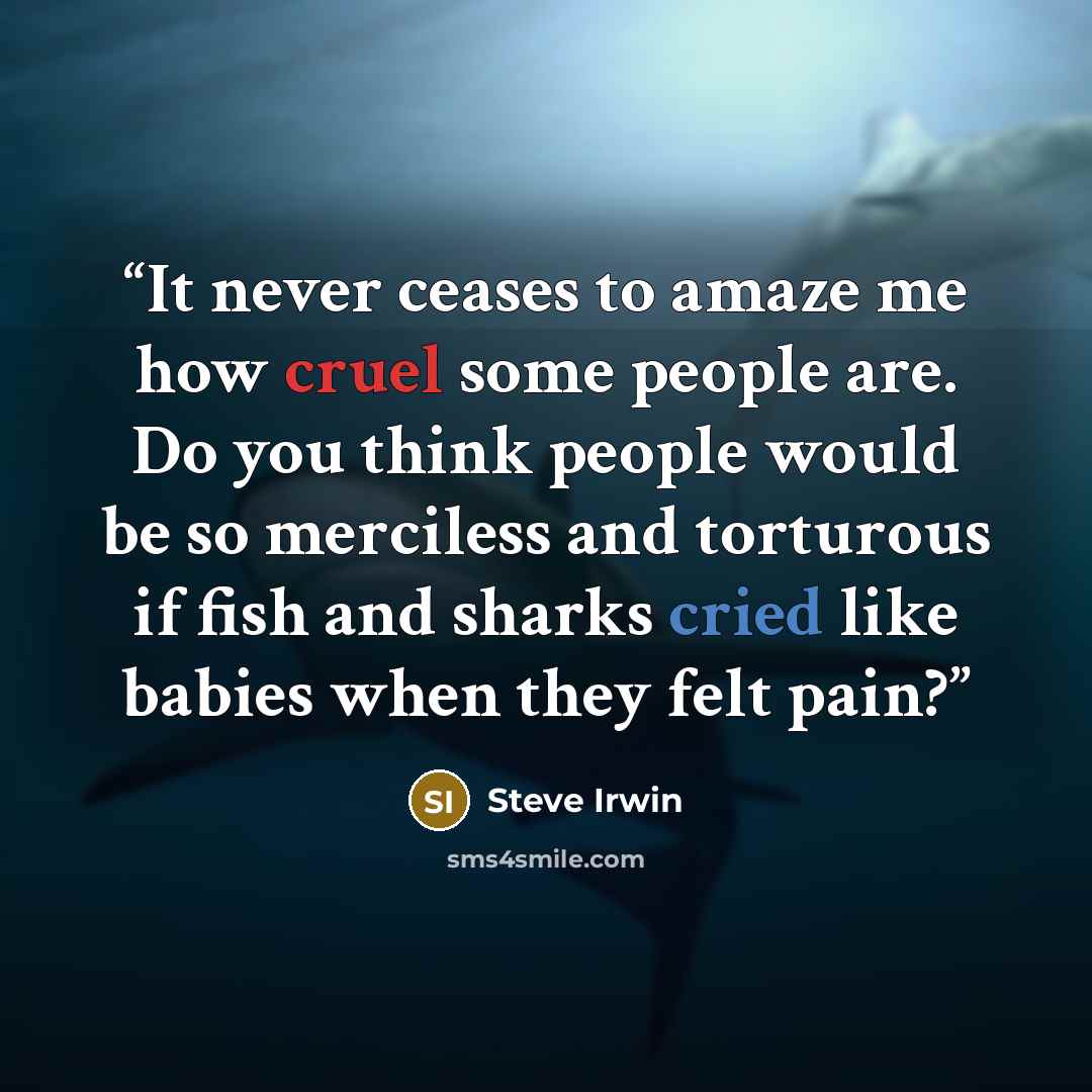 “It never ceases to amaze me how cruel some people are. Do you think people would be so merciless and torturous if fish and sharks cried like babies when they felt pain?” quote by Steve Irwin