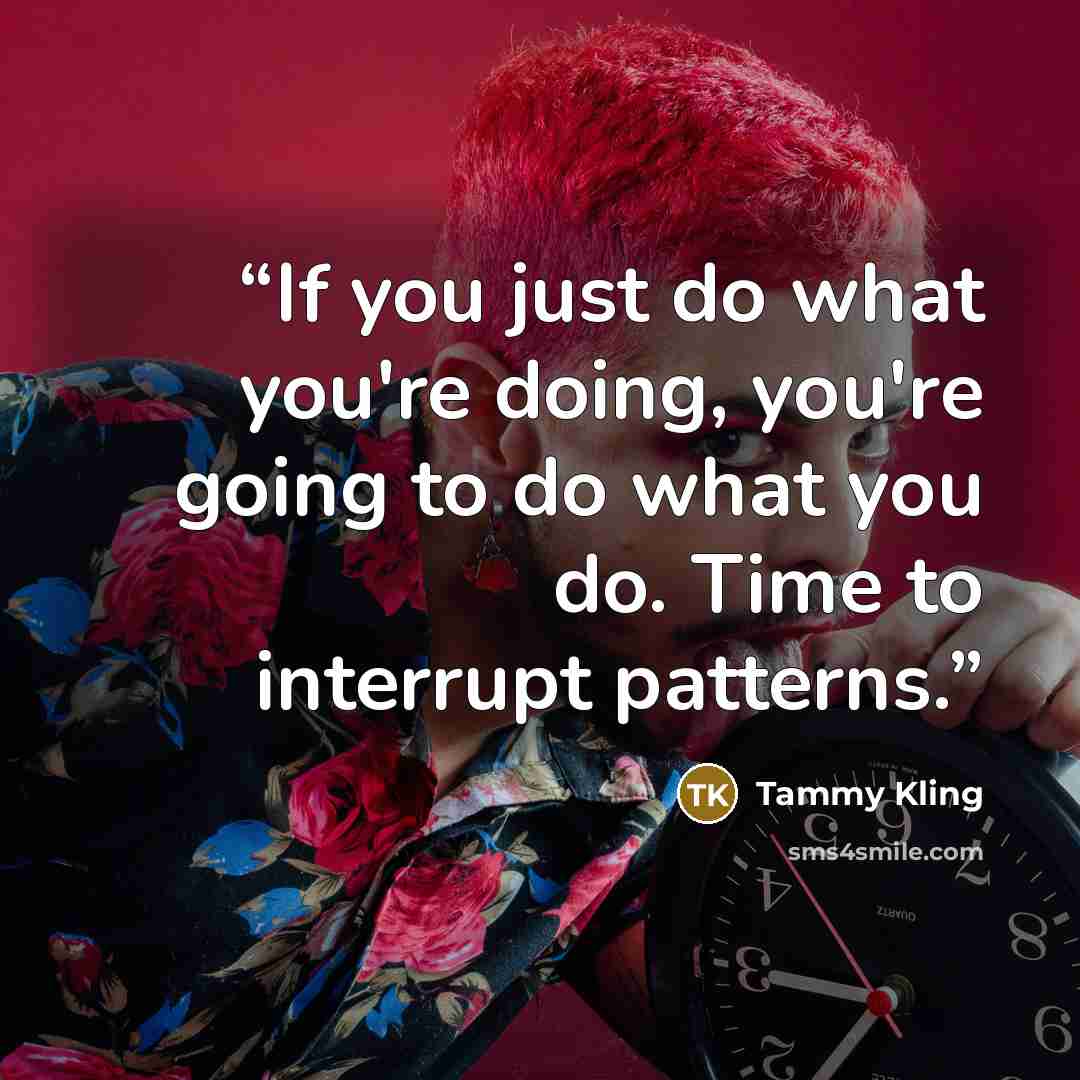 “If you just do what you're doing, you're going to do what you do. Time to interrupt patterns.” quote by Tammy Kling