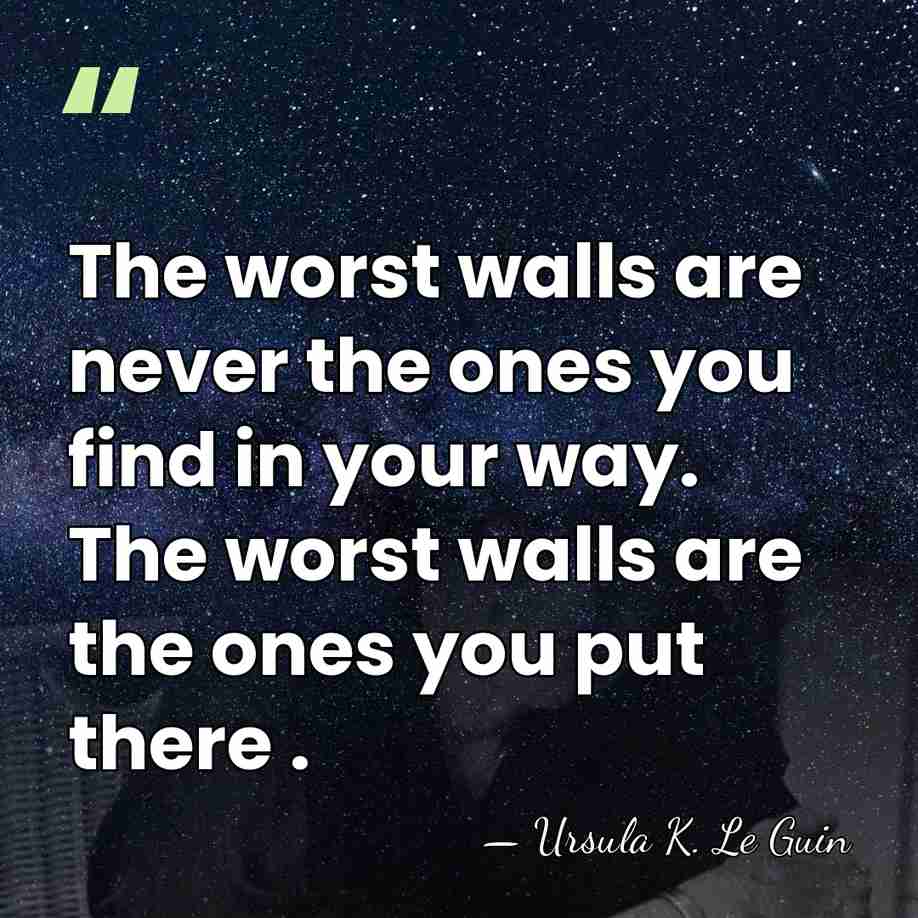 The worst walls are never the ones you find in your way.&hellip; - Ursula K. Le Guin
