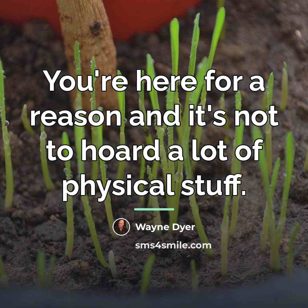 “You're here for a reason and it's not to hoard…” quote by Wayne Dyer