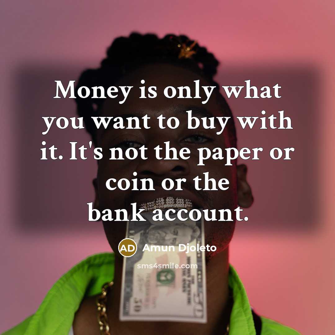 “Money is only what you want to buy with it. It's not the paper or coin or the bank account.” quote by Amun Djoleto