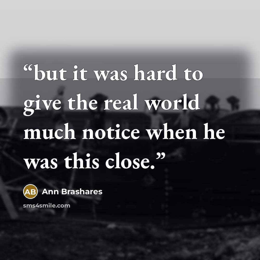 “but it was hard to give the real world much notice when he was this close.” quote by Ann Brashares