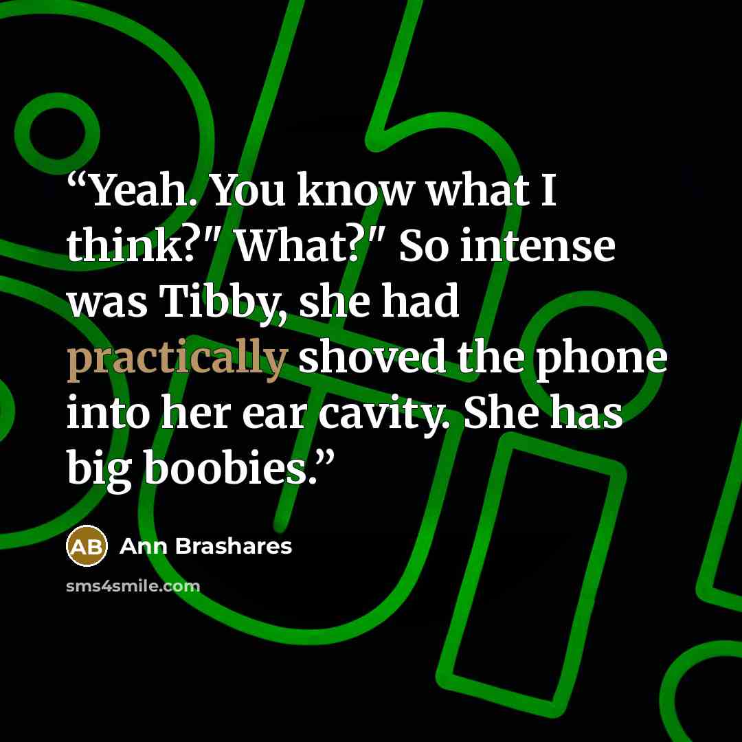 “Yeah. You know what I think?" What?" So intense was Tibby, she had practically shoved the phone into her ear cavity. She has big boobies.” quote by Ann Brashares