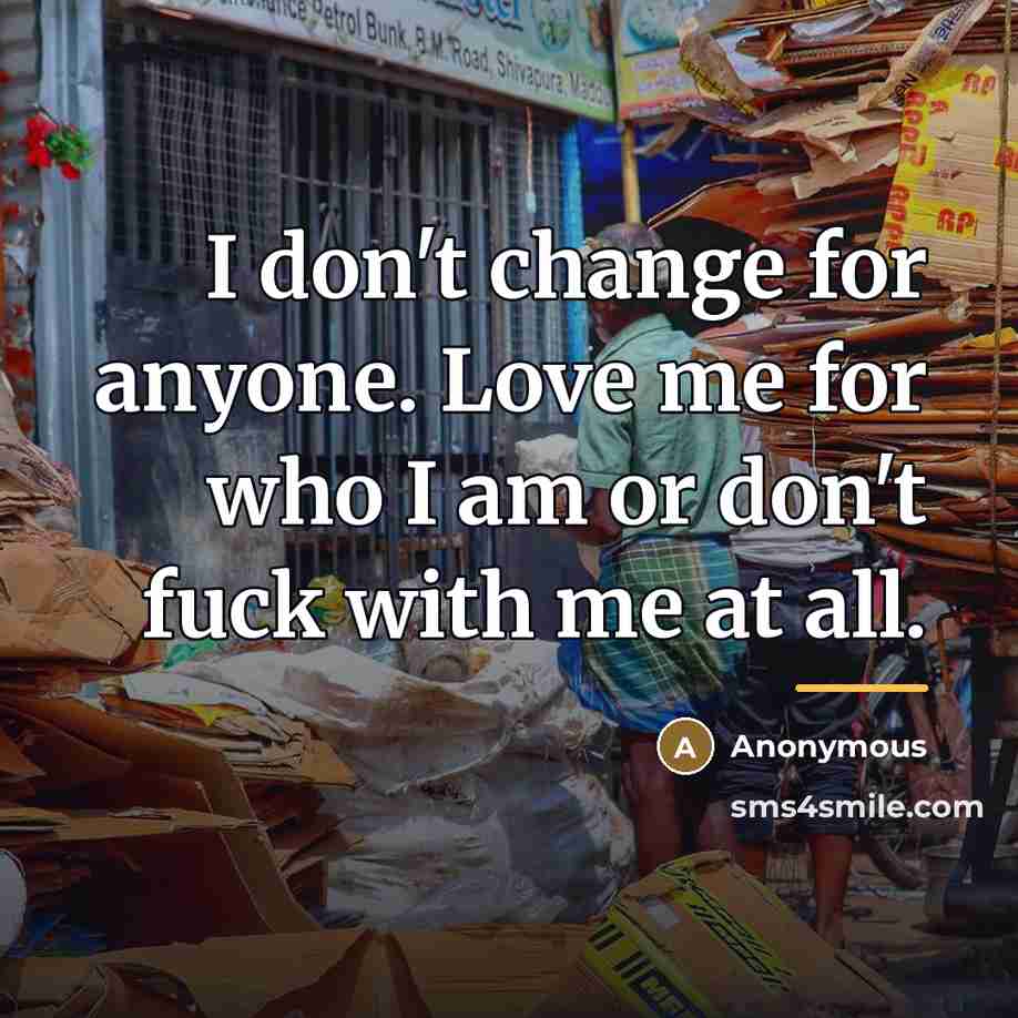 “I don't change for anyone. Love me for who I am or don't fuck with me at all.” quote by Anonymous