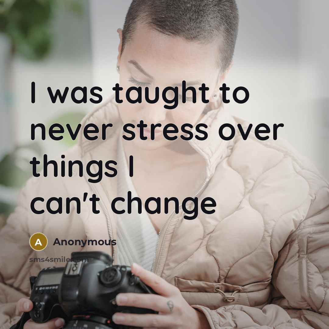 “I was taught to never stress over things I can't change” quote by Anonymous