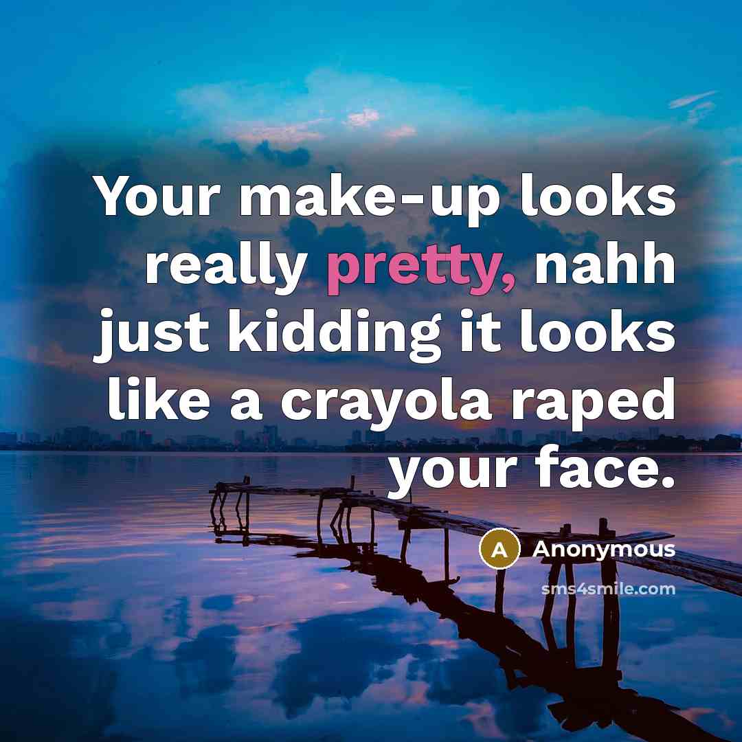 “Your make-up looks really pretty, nahh just kidding it looks…” quote by Anonymous