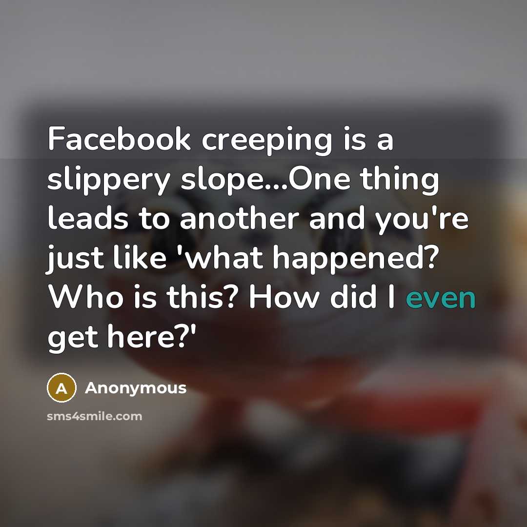 “Facebook creeping is a slippery slope...One thing leads to another…” quote by Anonymous