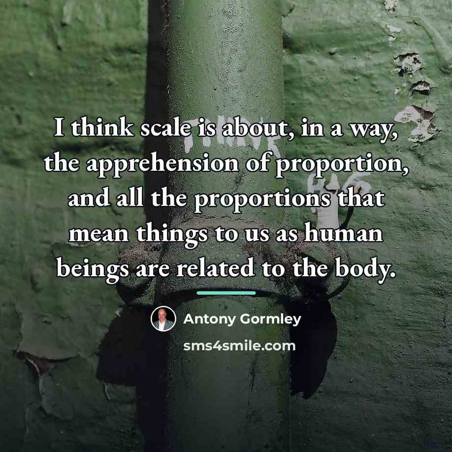 “I think scale is about, in a way, the apprehension…” quote by Antony Gormley