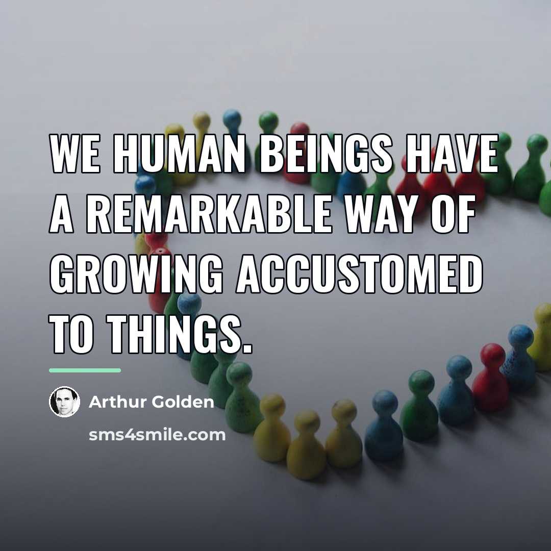 “We human beings have a remarkable way of growing accustomed…” quote by Arthur Golden