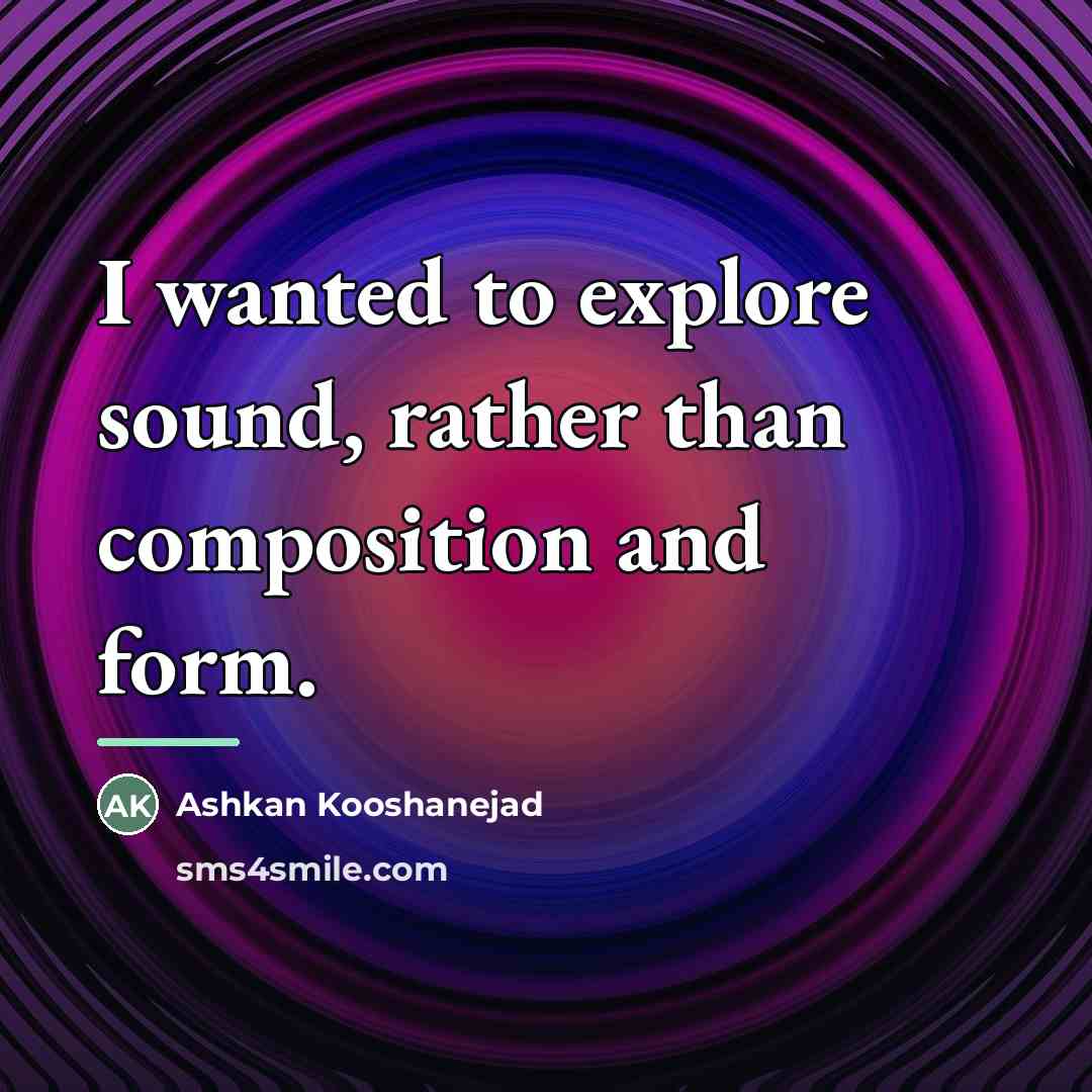 “I wanted to explore sound, rather than composition and form.…” quote by Ashkan Kooshanejad