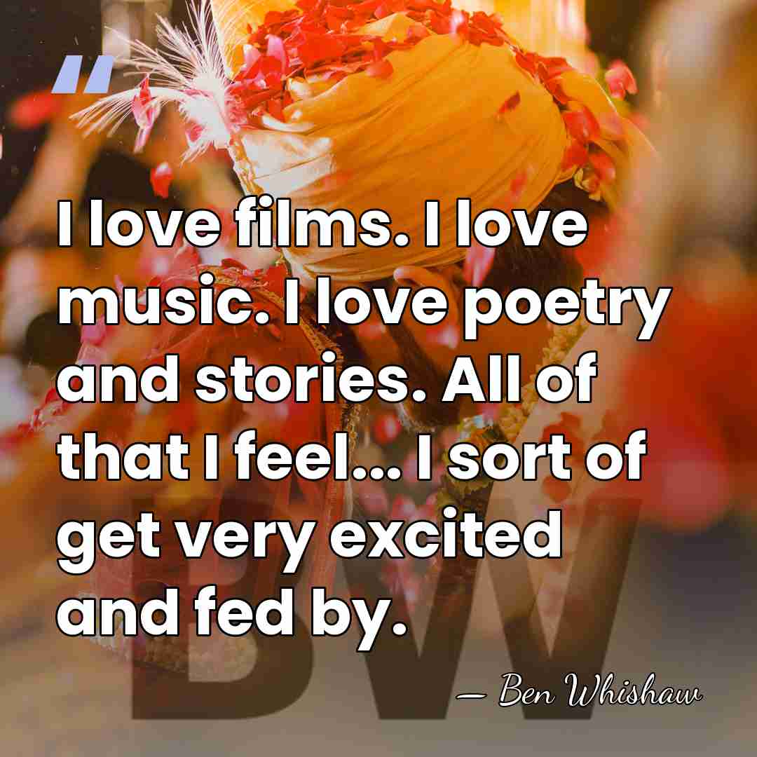 I love films. I love music. I love poetry and stories. All&hellip; - Ben Whishaw