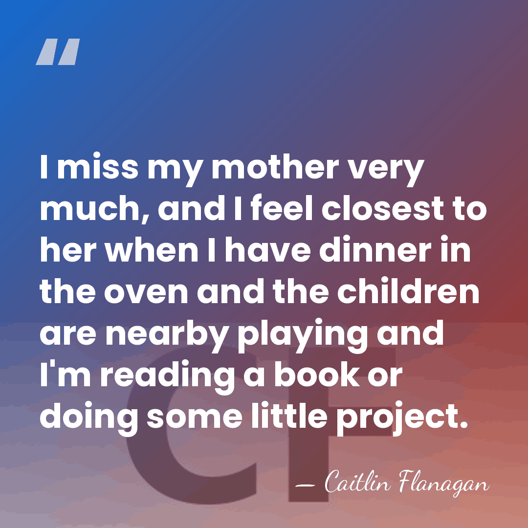 I miss my mother very much, and I feel closest to her&hellip; - Caitlin Flanagan