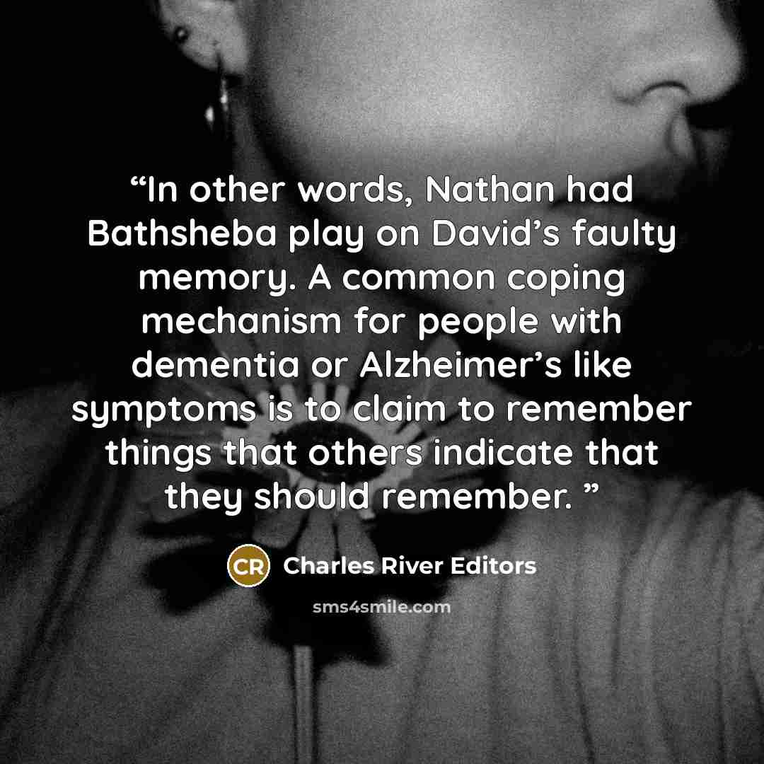 “In other words, Nathan had Bathsheba play on David’s faulty memory. A common coping mechanism for people with dementia or Alzheimer’s like symptoms is to claim to remember things that others indicate that they should remember.” quote by Charles River Editors