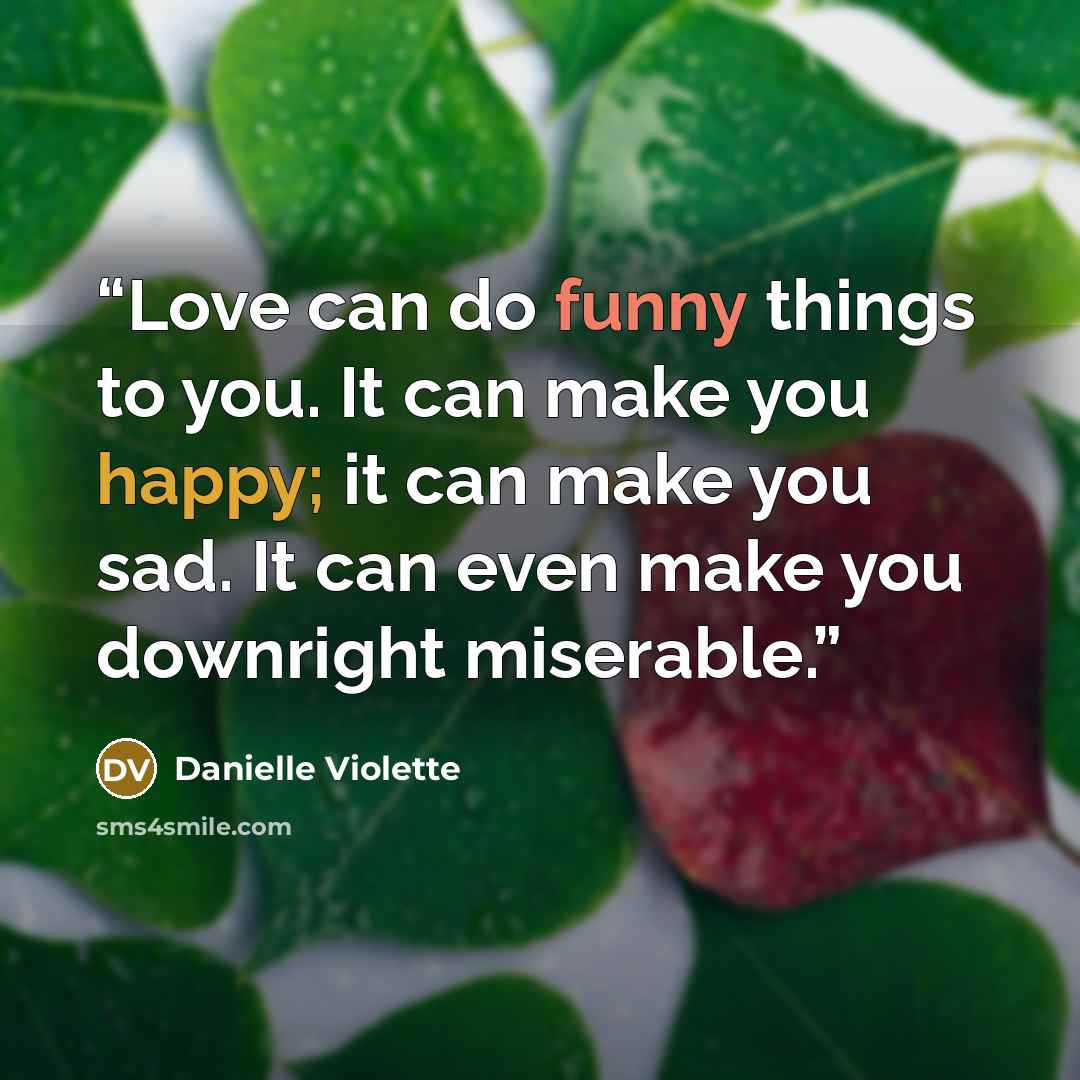 “Love can do funny things to you. It can make you happy; it can make you sad. It can even make you downright miserable.” quote by Danielle Violette