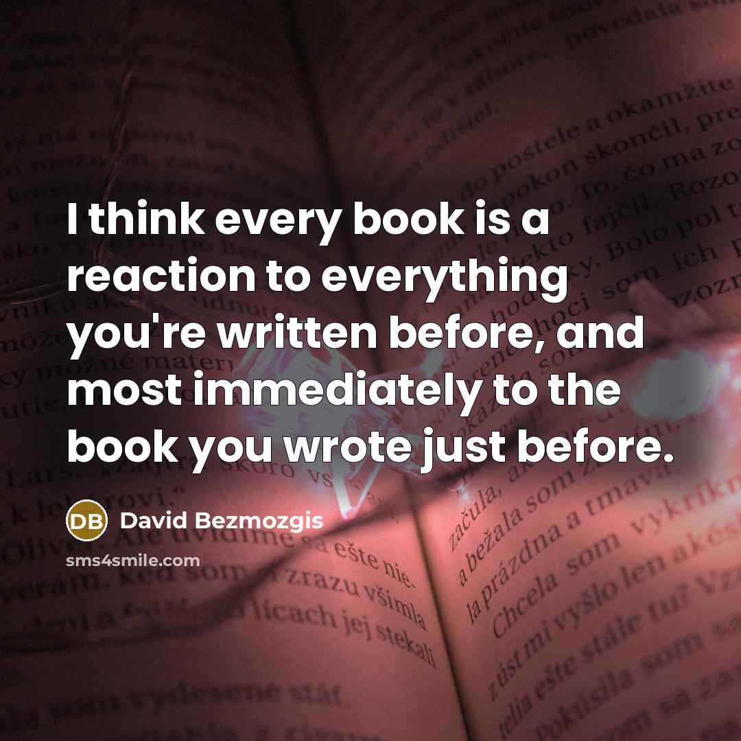“I think every book is a reaction to everything you're…” quote by David Bezmozgis