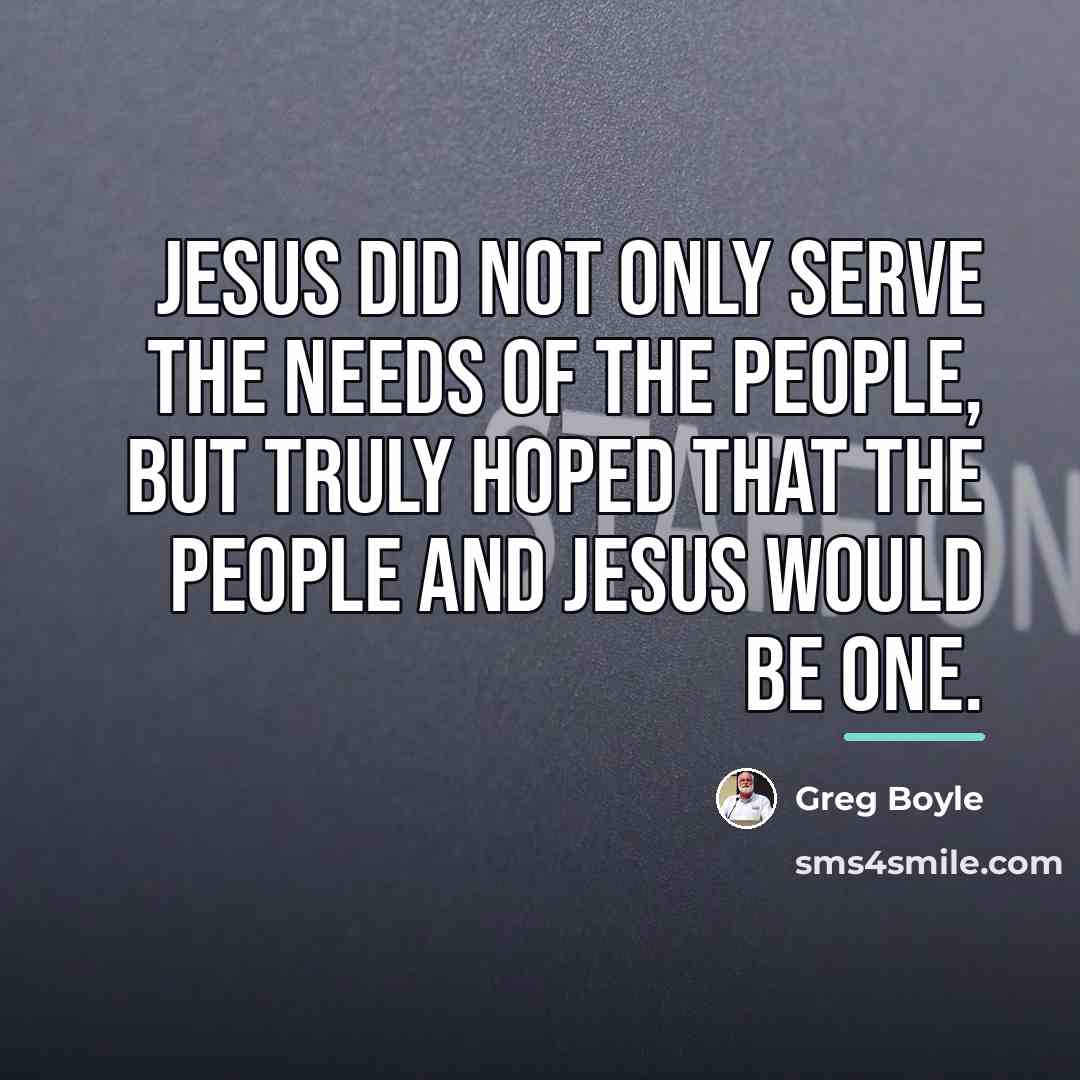 “Jesus did not only serve the needs of the people,…” quote by Greg Boyle