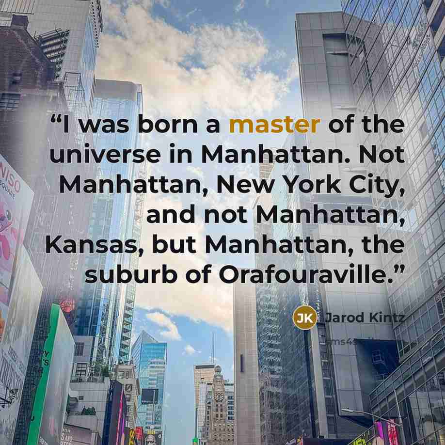 “I was born a master of the universe in Manhattan. Not Manhattan, New York City, and not Manhattan, Kansas, but Manhattan, the suburb of Orafouraville.” quote by Jarod Kintz