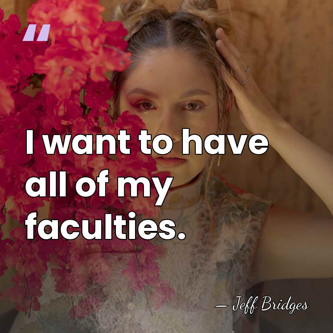 I want to have all of my faculties. - Jeff Bridges