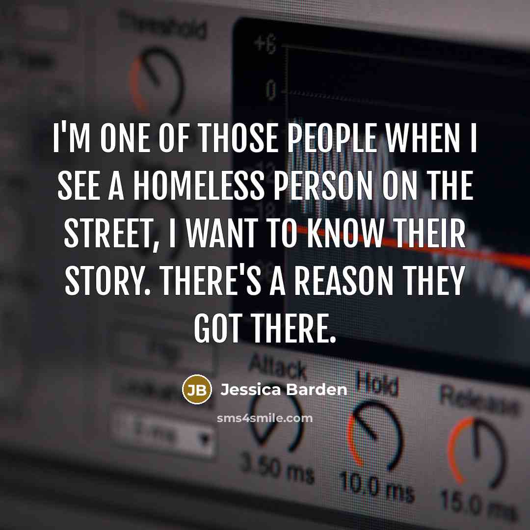 “I'm one of those people when I see a homeless person on the street, I want to know their story. There's a reason they got there.” quote by Jessica Barden