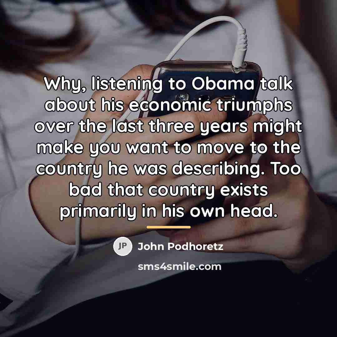 “Why, listening to Obama talk about his economic triumphs over…” quote by John Podhoretz