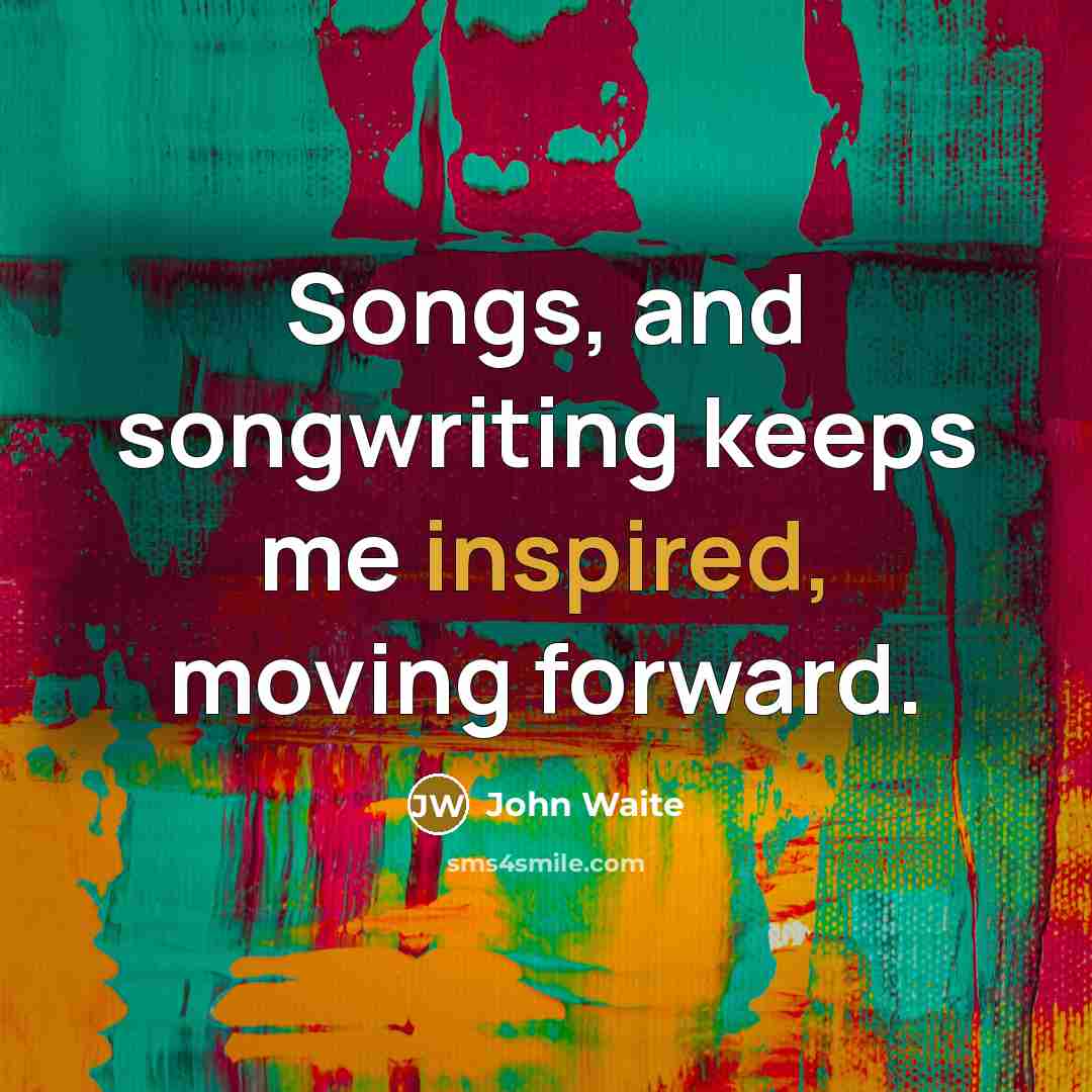 “Songs, and songwriting keeps me inspired, moving forward.…” quote by John Waite