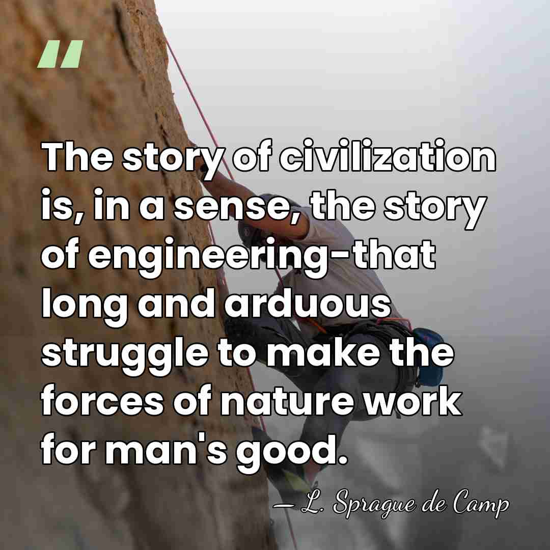 The story of civilization is, in a sense, the story of engineering-that&hellip; - L. Sprague de Camp