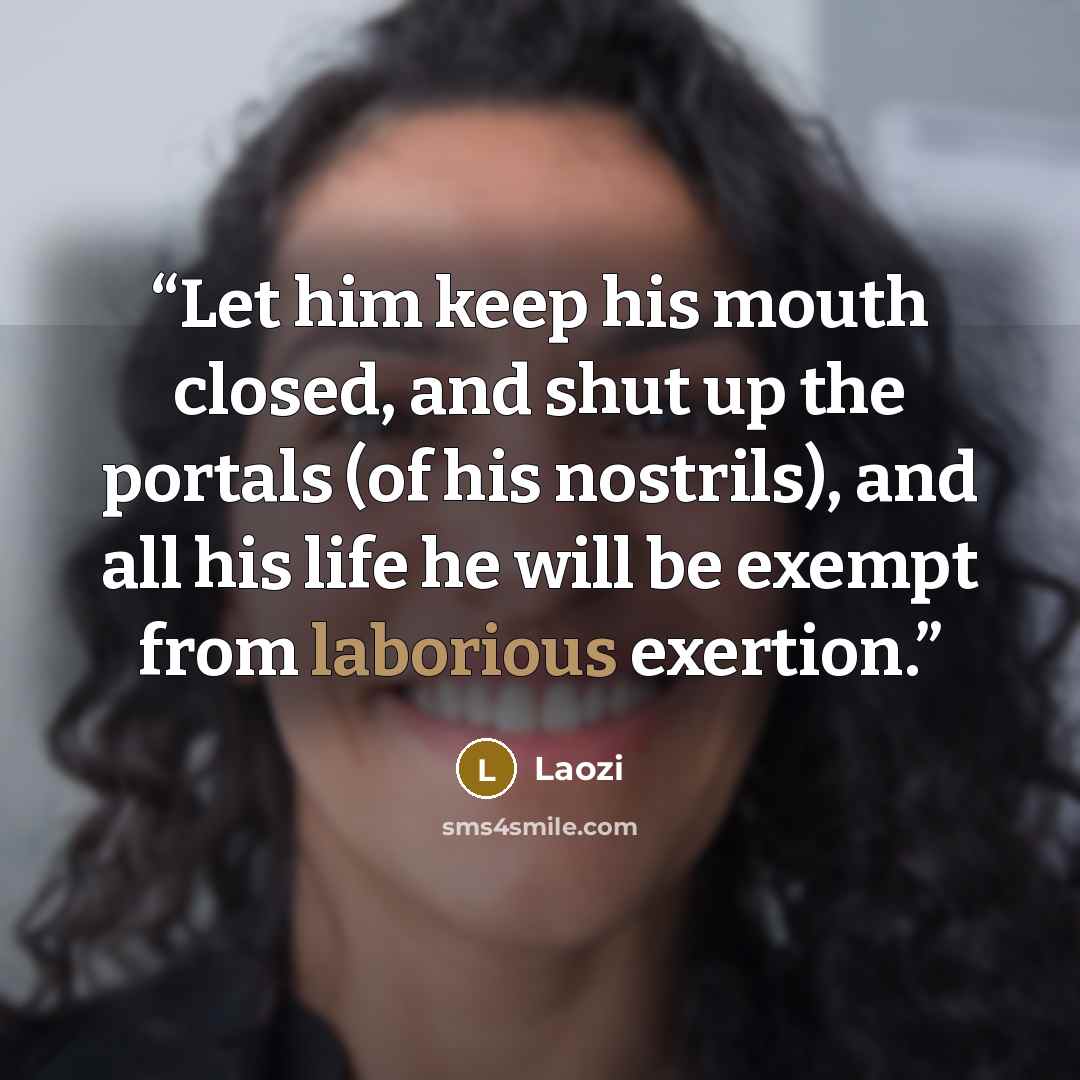 “Let him keep his mouth closed, and shut up the portals (of his nostrils), and all his life he will be exempt from laborious exertion.” quote by Laozi