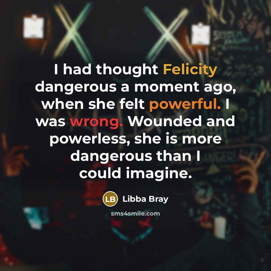 “I had thought Felicity dangerous a moment ago, when she…” quote by Libba Bray