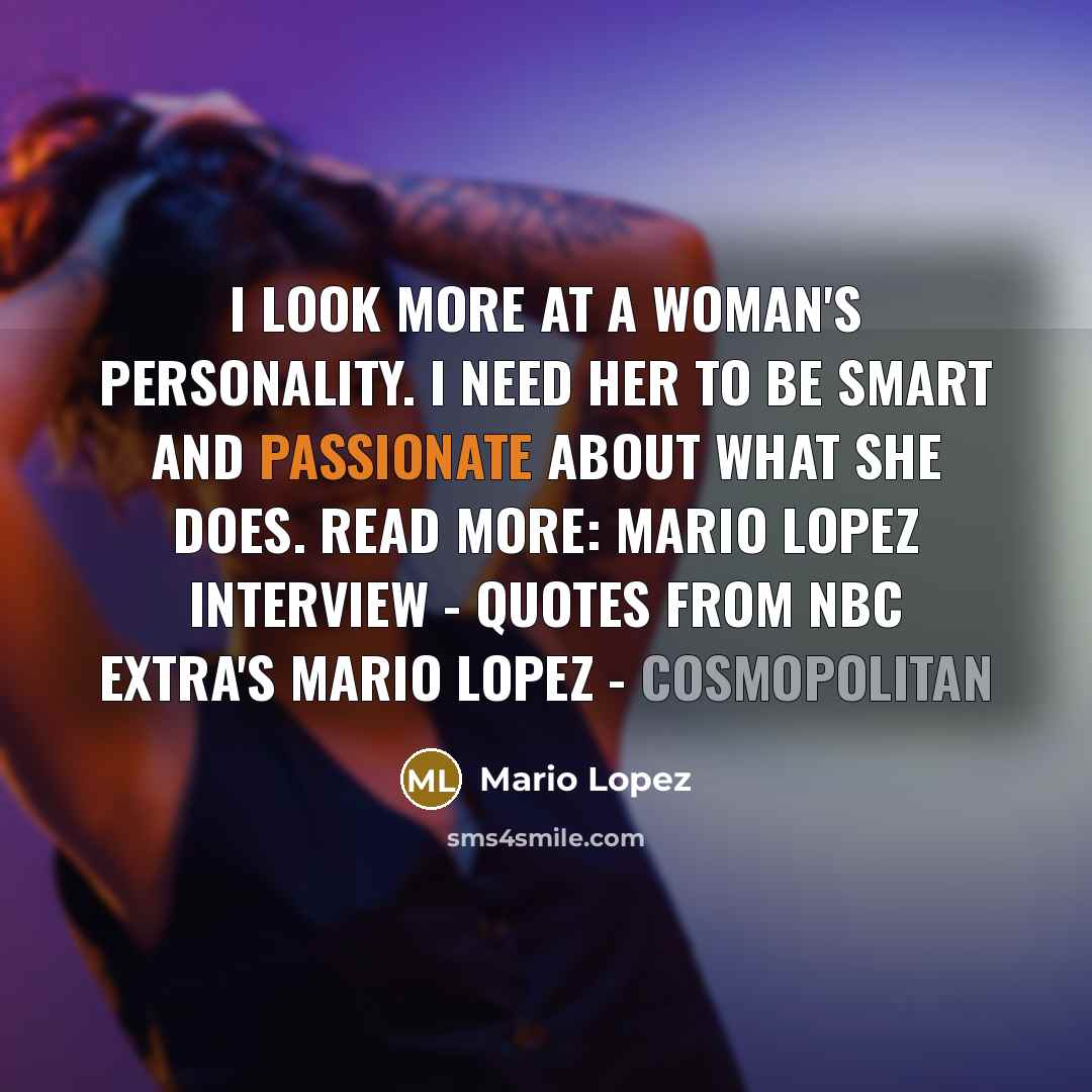 “I look more at a woman's personality. I need her to be smart and passionate about what she does. Read more: Mario Lopez Interview - Quotes from NBC Extra's Mario Lopez - Cosmopolitan” quote by Mario Lopez
