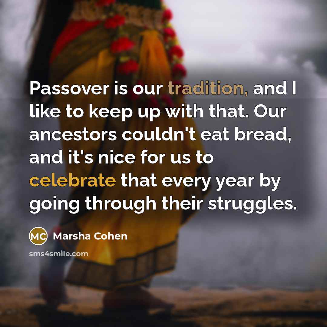 “Passover is our tradition, and I like to keep up with that. Our ancestors couldn't eat bread, and it's nice for us to celebrate that every year by going through their struggles.” quote by Marsha Cohen