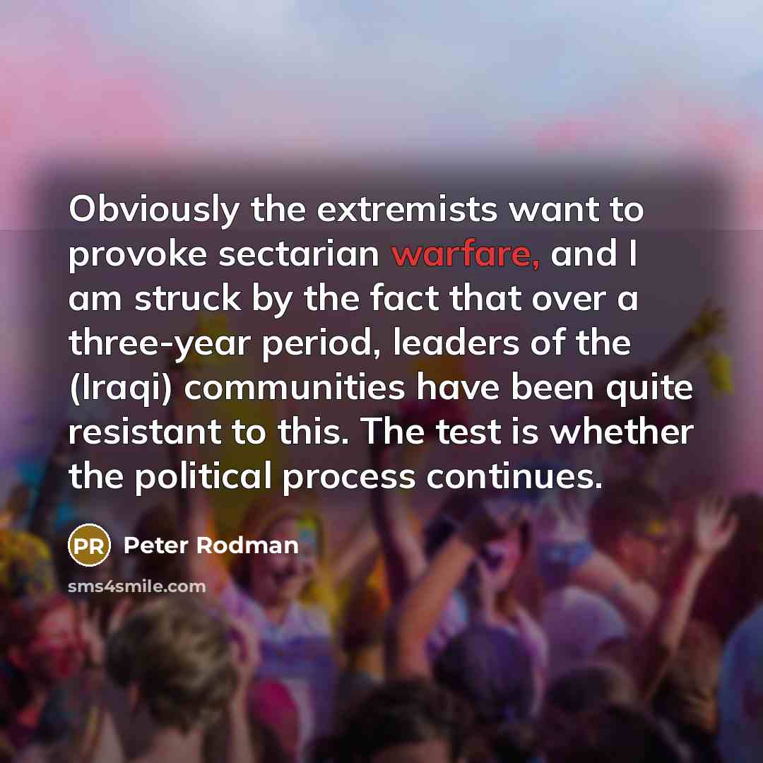 “Obviously the extremists want to provoke sectarian warfare, and I am struck by the fact that over a three-year period, leaders of the (Iraqi) communities have been quite resistant to this. The test is whether the political process continues.” quote by Peter Rodman