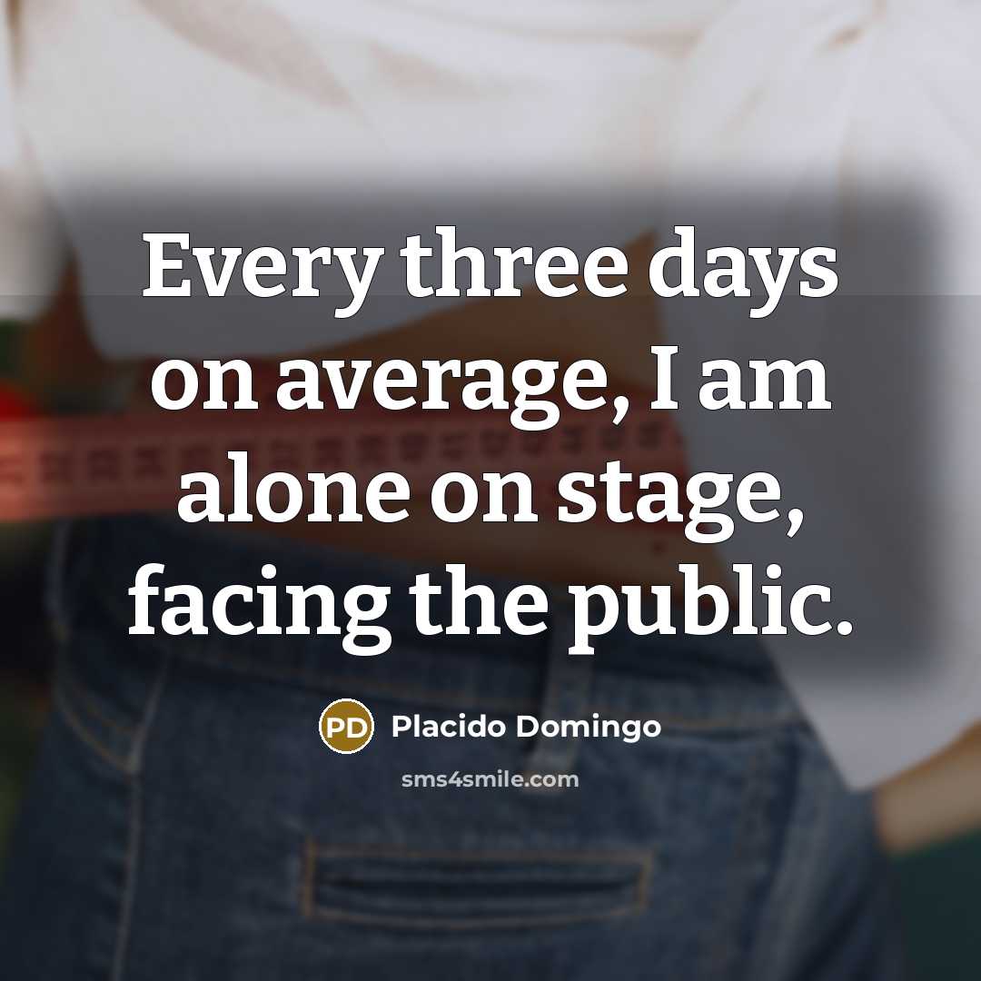 “Every three days on average, I am alone on stage,…” quote by Placido Domingo