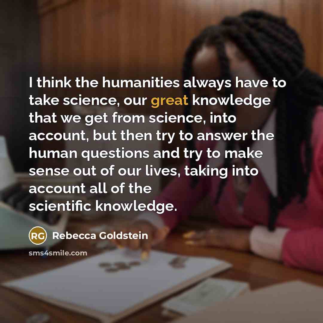 “I think the humanities always have to take science, our…” quote by Rebecca Goldstein