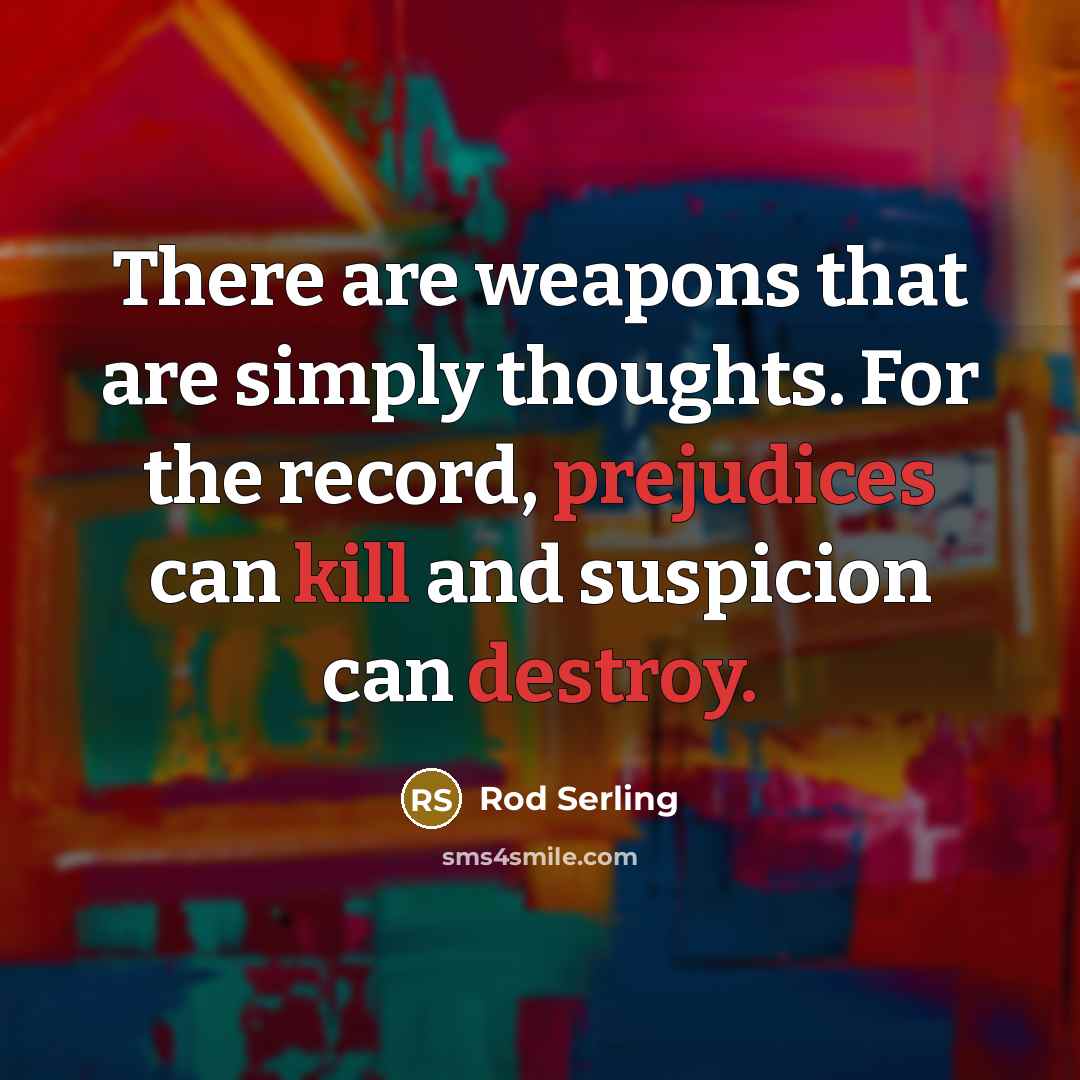 “There are weapons that are simply thoughts. For the record, prejudices can kill and suspicion can destroy.” quote by Rod Serling