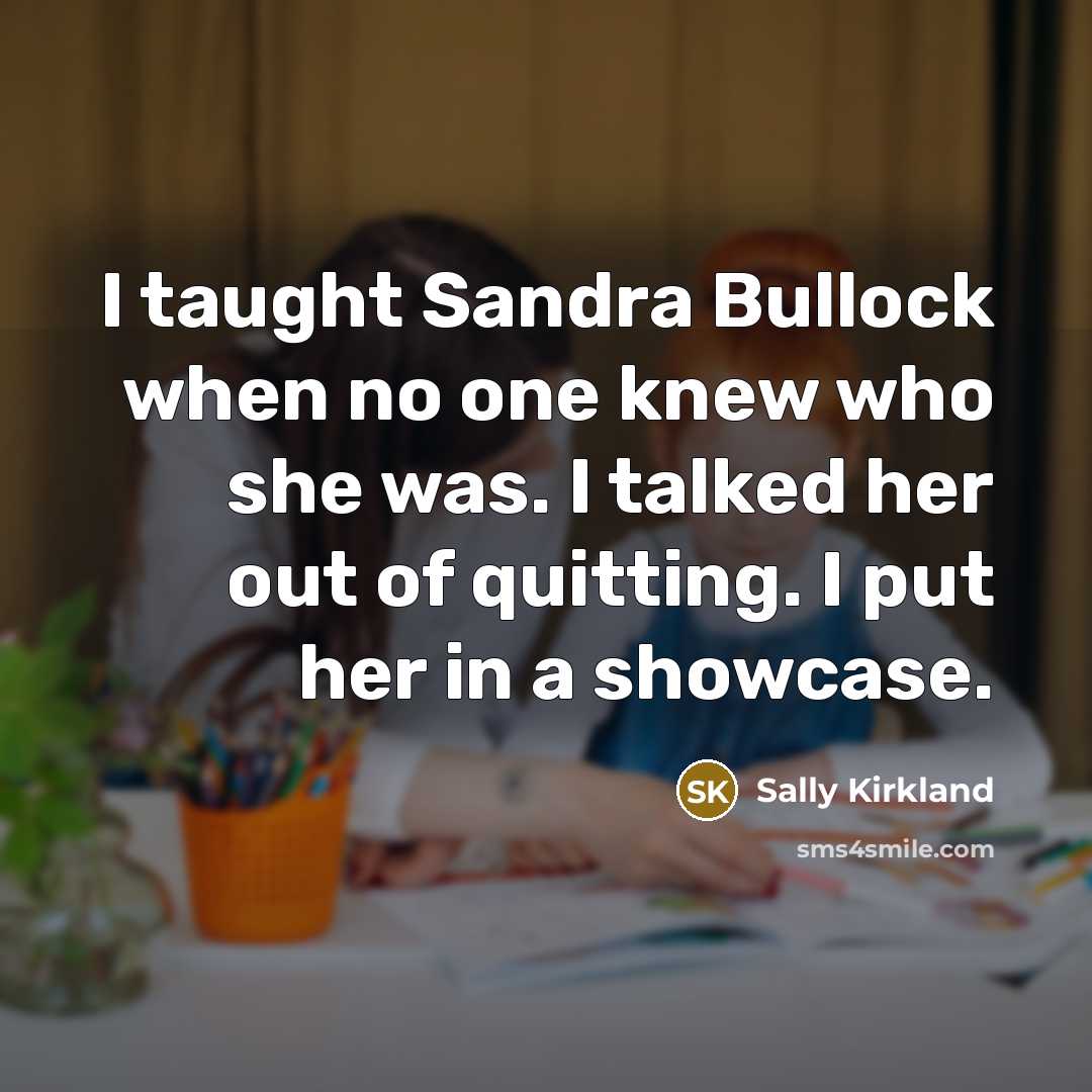 “I taught Sandra Bullock when no one knew who she was. I talked her out of quitting. I put her in a showcase.” quote by Sally Kirkland