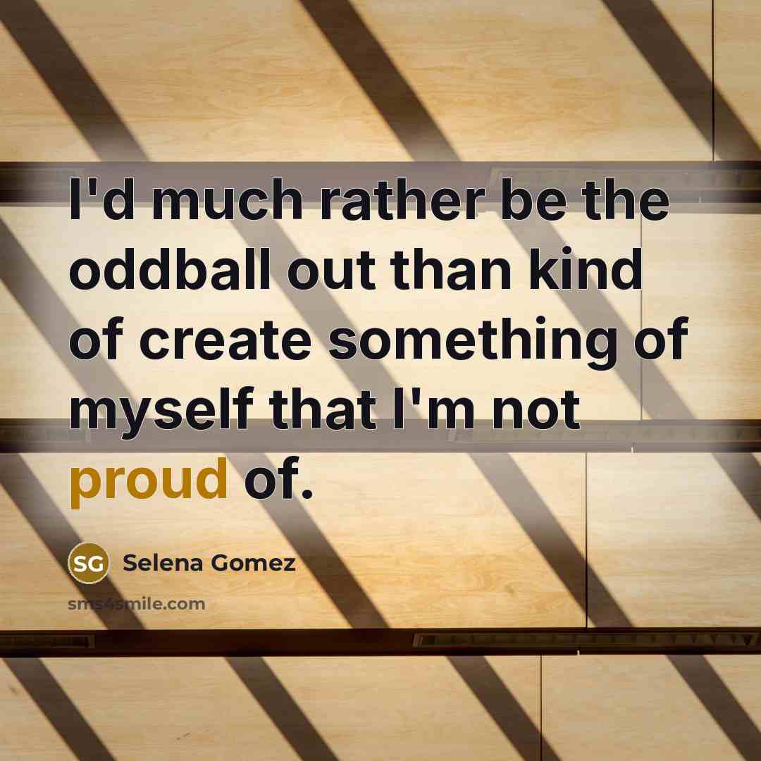 “I'd much rather be the oddball out than kind of create something of myself that I'm not proud of.” quote by Selena Gomez