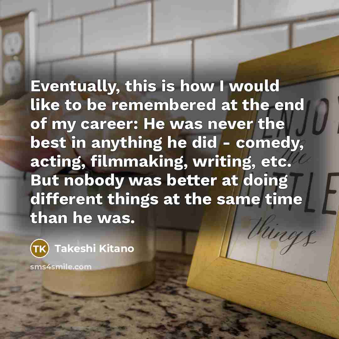 “Eventually, this is how I would like to be remembered…” quote by Takeshi Kitano